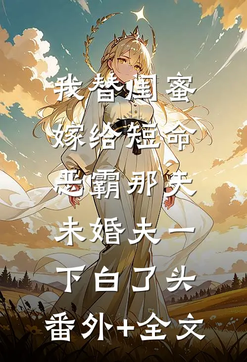 我替闺蜜嫁给短命恶霸那天，未婚夫一下白了头:(番外)+(全文)
