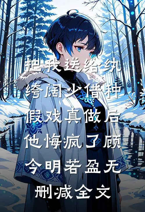 把我送给纨绔阔少借种，假戏真做后他悔疯了顾今明若盈无删减全文