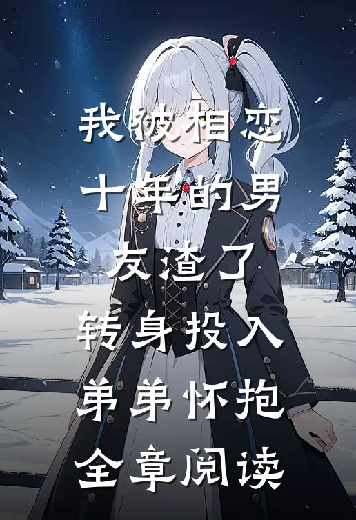 我被相恋十年的男友渣了，转身投入弟弟怀抱全章阅读
