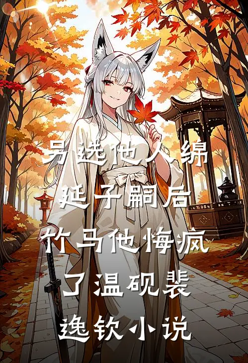 另选他人绵延子嗣后，竹马他悔疯了温砚裴逸钦小说