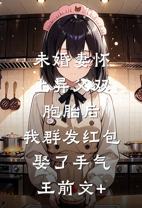 未婚妻怀上异父双胞胎后，我群发红包娶了手气王前文+