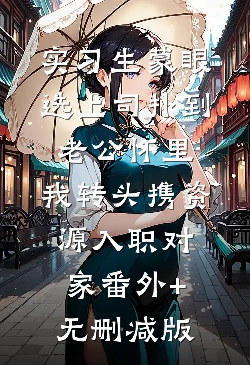 实习生蒙眼选上司扑到老公怀里，我转头携资源入职对家番外+无删减版