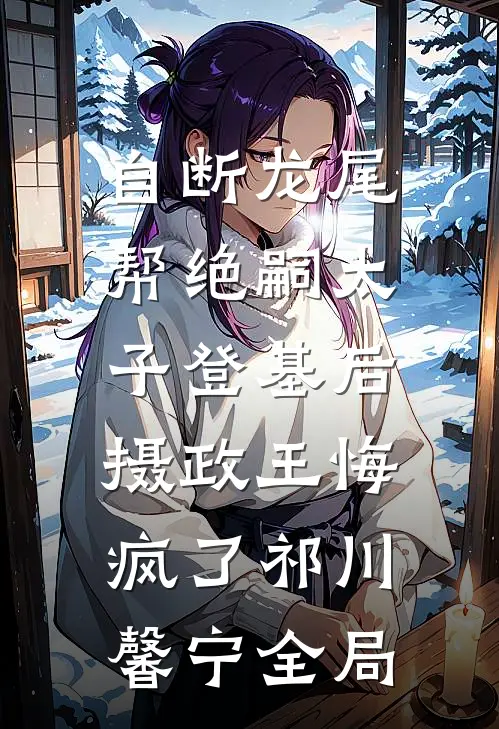 自断龙尾帮绝嗣太子登基后，摄政王悔疯了祁川馨宁全局
