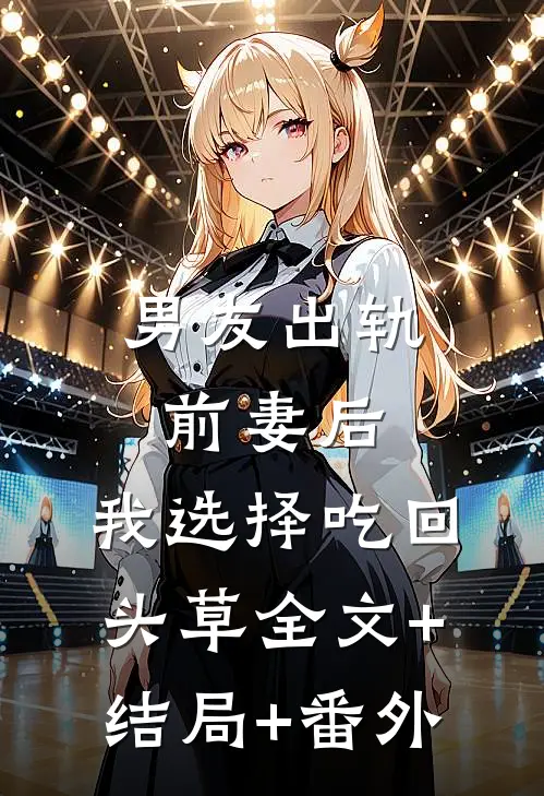 男友出轨前妻后，我选择吃回头草全文+结局+番外