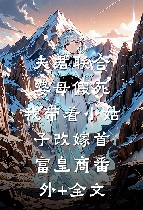 夫君联合婆母假死，我带着小姑子改嫁首富皇商(番外)+(全文)
