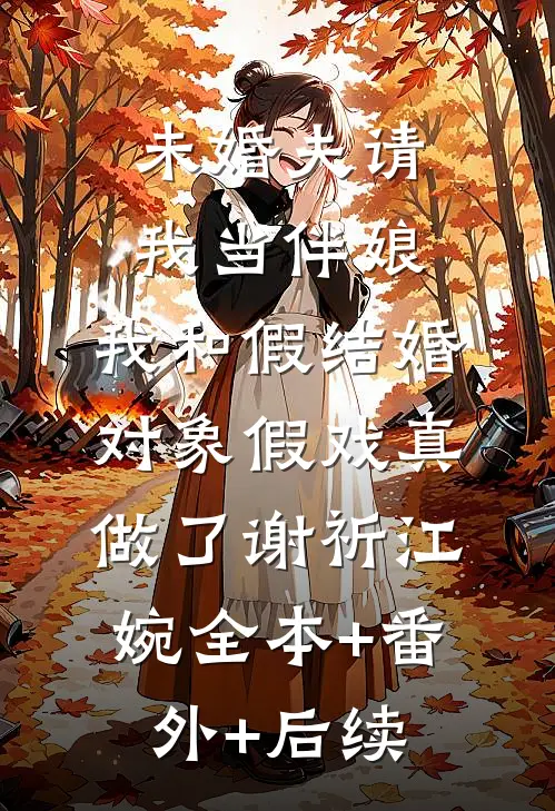 未婚夫请我当伴娘，我和假结婚对象假戏真做了谢祈江婉全本+番外+后续