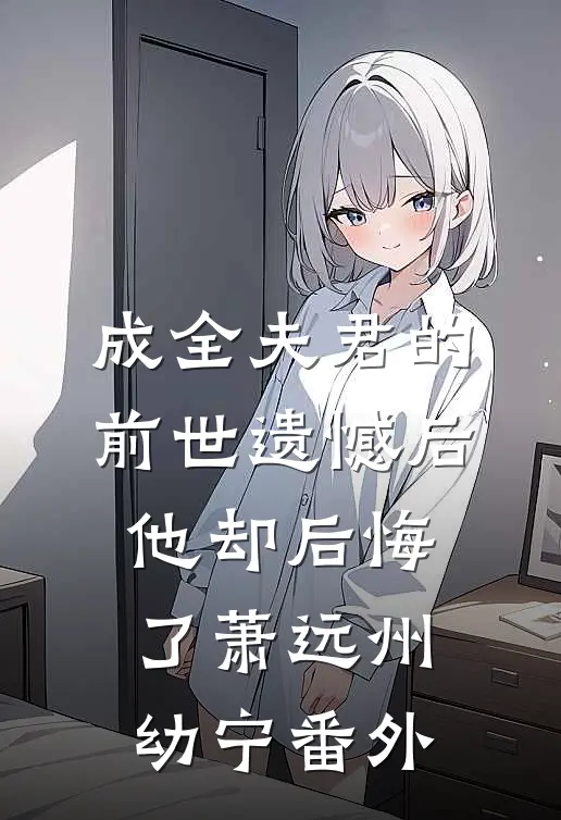 成全夫君的前世遗憾后，他却后悔了萧远州幼宁番外