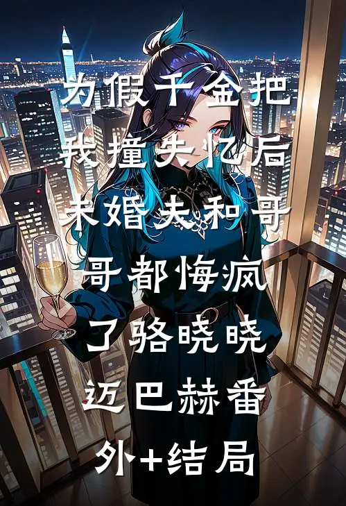 为假千金把我撞失忆后，未婚夫和哥哥都悔疯了骆晓晓迈巴赫(番外)+(结局)