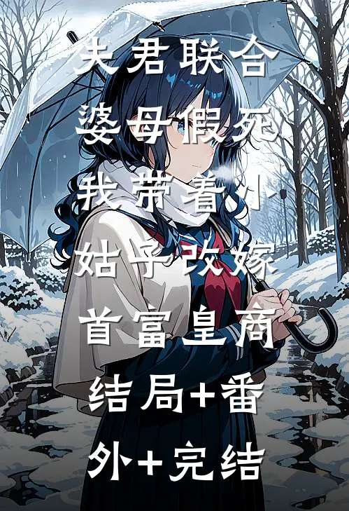 夫君联合婆母假死，我带着小姑子改嫁首富皇商:结局+番外+完结