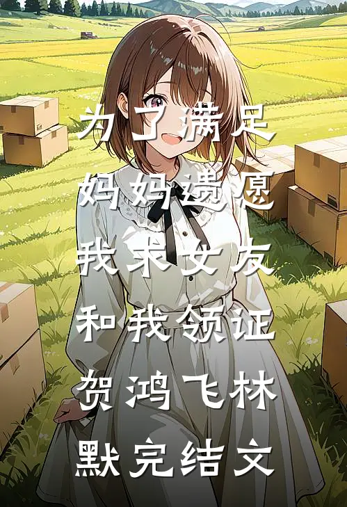为了满足妈妈遗愿，我求女友和我领证贺鸿飞林默完结文