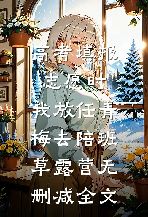 高考填报志愿时，我放任青梅去陪班草露营无删减全文