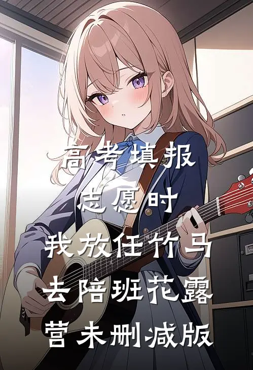 高考填报志愿时，我放任竹马去陪班花露营未删减版