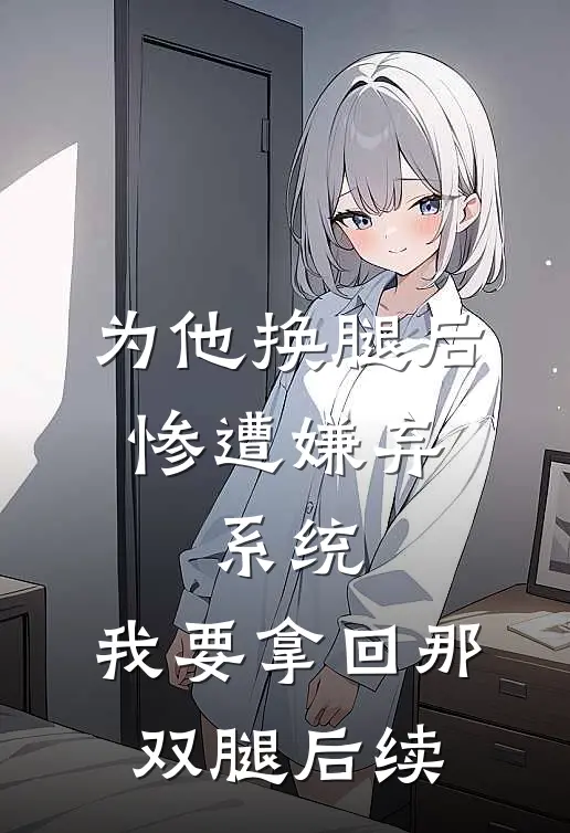 为他换腿后惨遭嫌弃，系统，我要拿回那双腿后续
