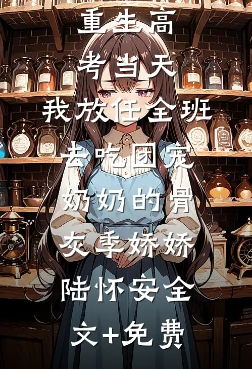 重生高考当天，我放任全班去吃团宠奶奶的骨灰季娇娇陆怀安全文+免费