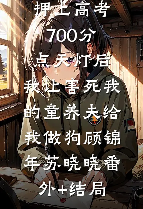 押上高考700分点天灯后，我让害死我的童养夫给我做狗顾锦年苏晓晓(番外)+(结局)