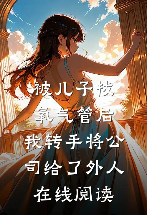 被儿子拔氧气管后，我转手将公司给了外人在线阅读