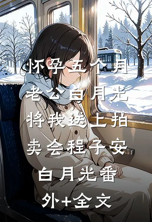 怀孕五个月，老公白月光将我送上拍卖会程子安白月光(番外)+(全文)