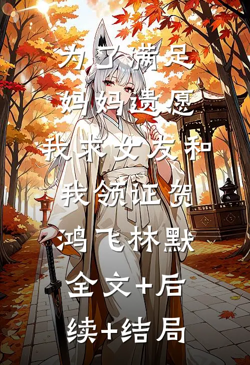 为了满足妈妈遗愿，我求女友和我领证贺鸿飞林默:全文+后续+结局