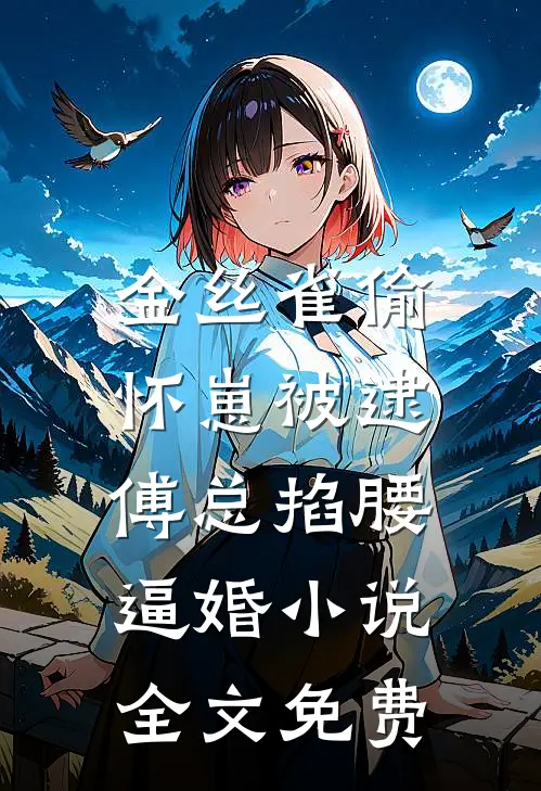 金丝雀偷怀崽被逮，傅总掐腰逼婚小说全文免费