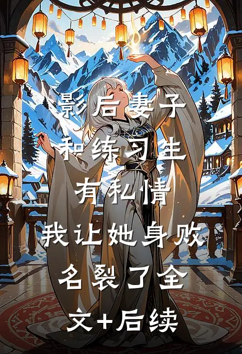 影后妻子和练习生有私情，我让她身败名裂了全文+后续