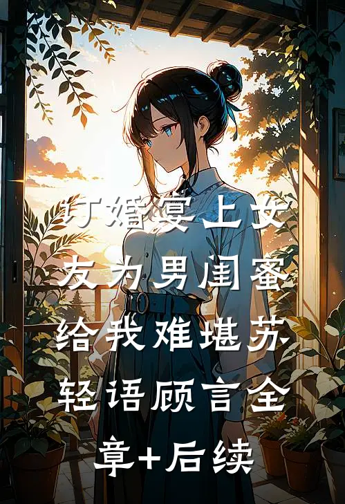 订婚宴上女友为男闺蜜给我难堪苏轻语顾言全章+后续