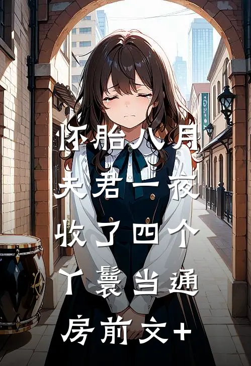 怀胎八月，夫君一夜收了四个丫鬟当通房前文+