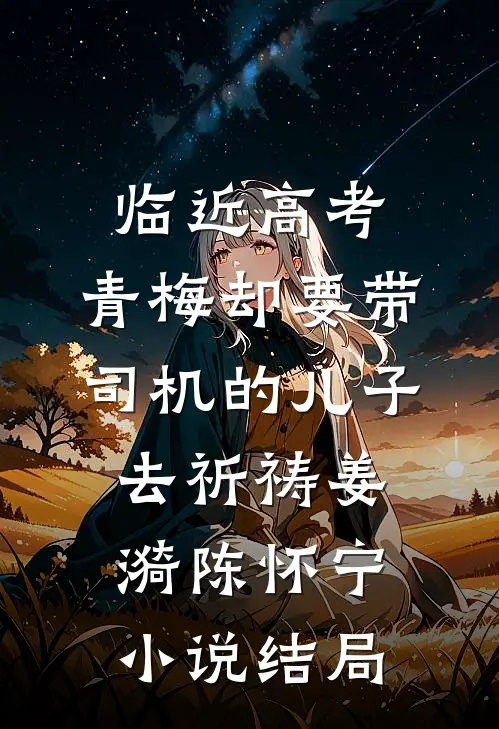 临近高考，青梅却要带司机的儿子去祈祷姜漪陈怀宁小说结局