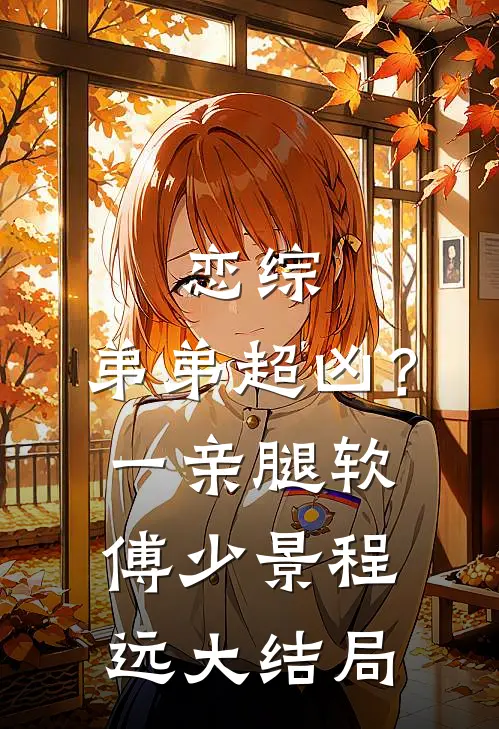 恋综，弟弟超凶？一亲腿软傅少景程远大结局