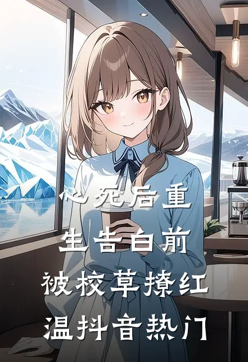 心死后重生告白前，被校草撩红温抖音热门