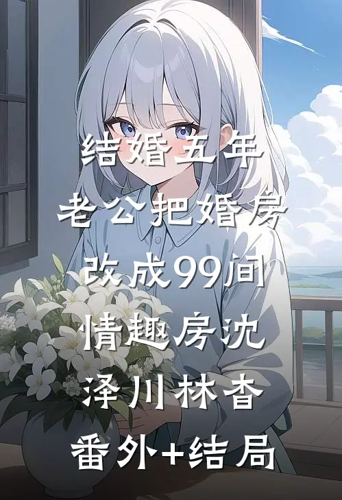 结婚五年，老公把婚房改成99间情趣房沈泽川林杳:(番外)+(结局)