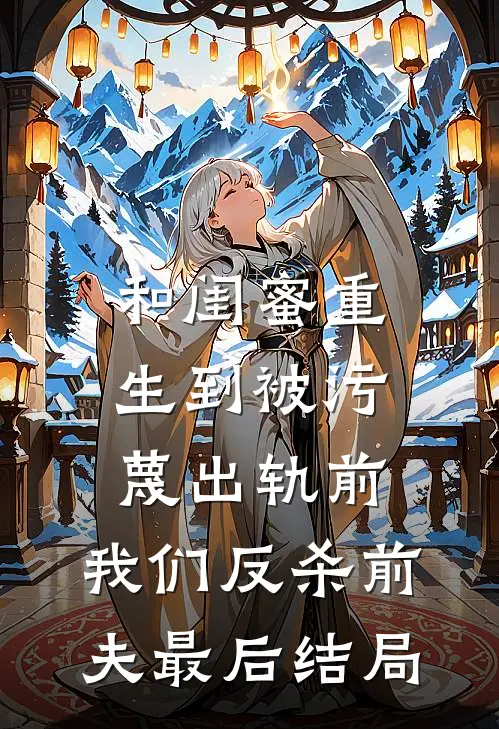 和闺蜜重生到被污蔑出轨前，我们反杀前夫最后结局