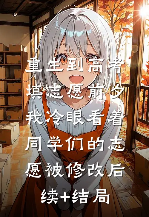 重生到高考填志愿前夕，我冷眼看着同学们的志愿被修改后续+结局