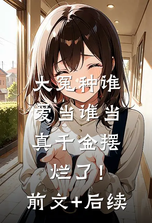 大冤种谁爱当谁当，真千金摆烂了！:前文+后续