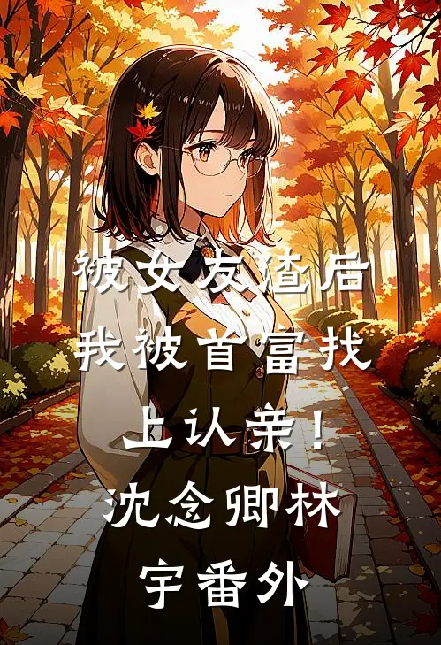 被女友渣后，我被首富找上认亲！沈念卿林宇番外
