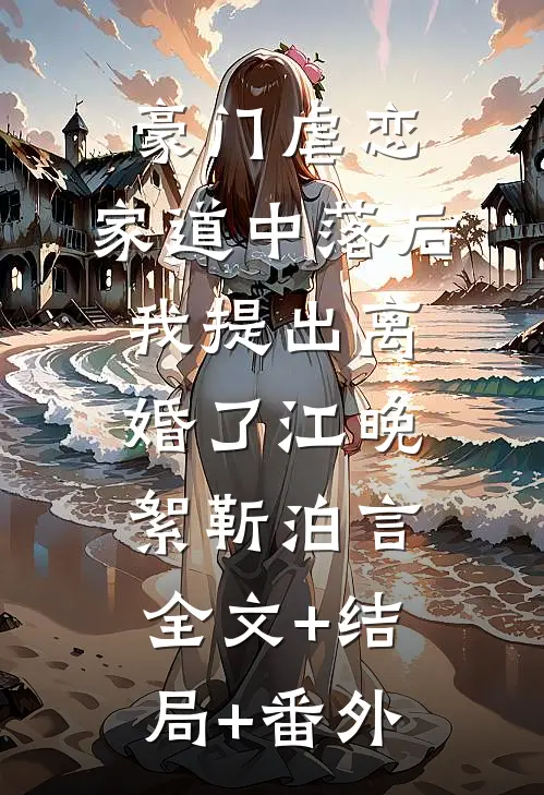 豪门虐恋：家道中落后我提出离婚了江晚絮靳泊言:全文+结局+番外