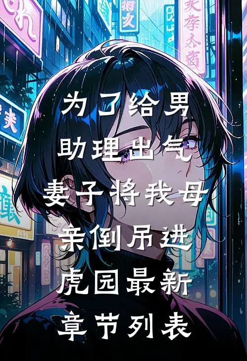 为了给男助理出气，妻子将我母亲倒吊进虎园最新章节列表