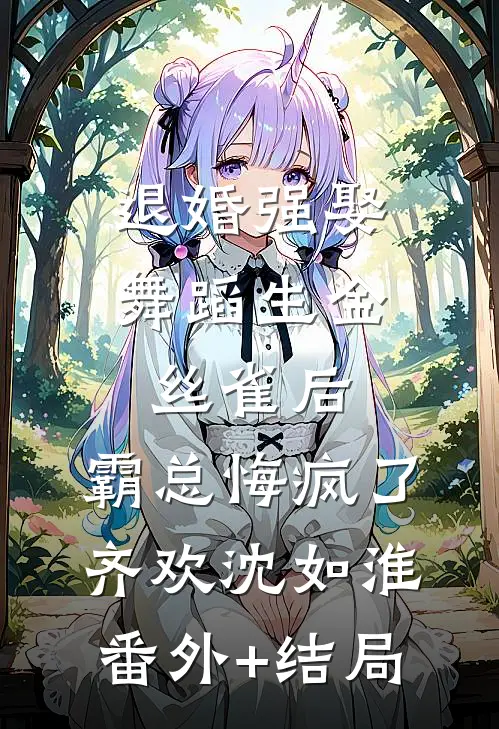 退婚强娶舞蹈生金丝雀后，霸总悔疯了齐欢沈如淮(番外)+(结局)