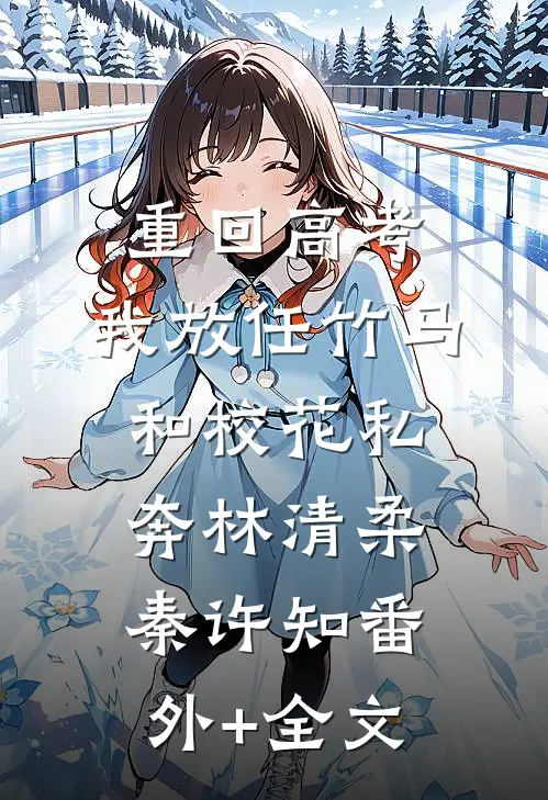 重回高考，我放任竹马和校花私奔林清柔秦许知(番外)+(全文)