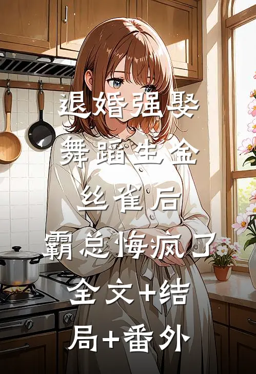 退婚强娶舞蹈生金丝雀后，霸总悔疯了全文+结局+番外