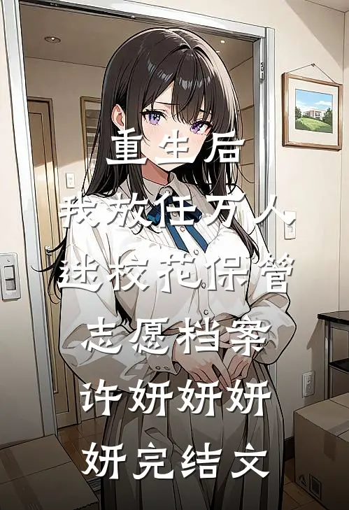 重生后，我放任万人迷校花保管志愿档案许妍妍妍妍完结文