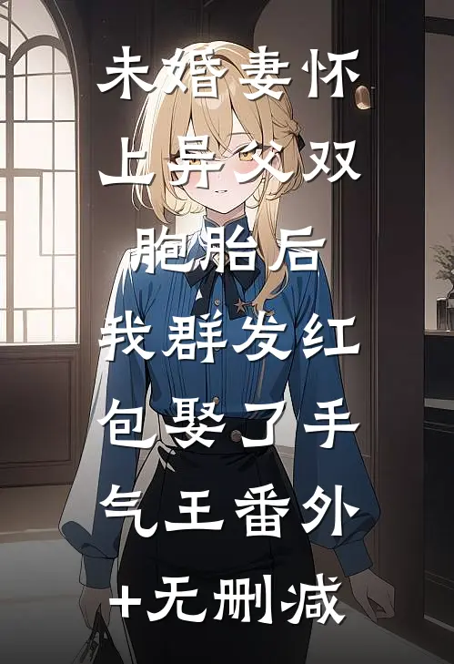 未婚妻怀上异父双胞胎后，我群发红包娶了手气王番外+无删减