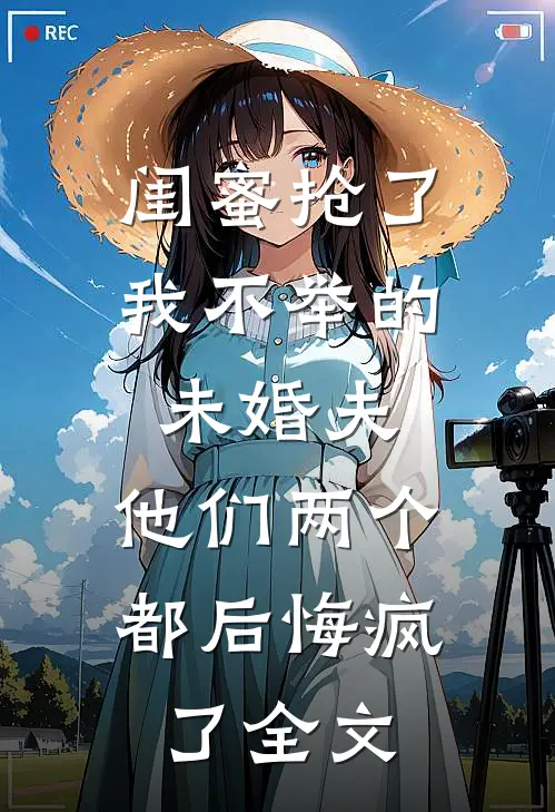 闺蜜抢了我不举的未婚夫，他们两个都后悔疯了全文