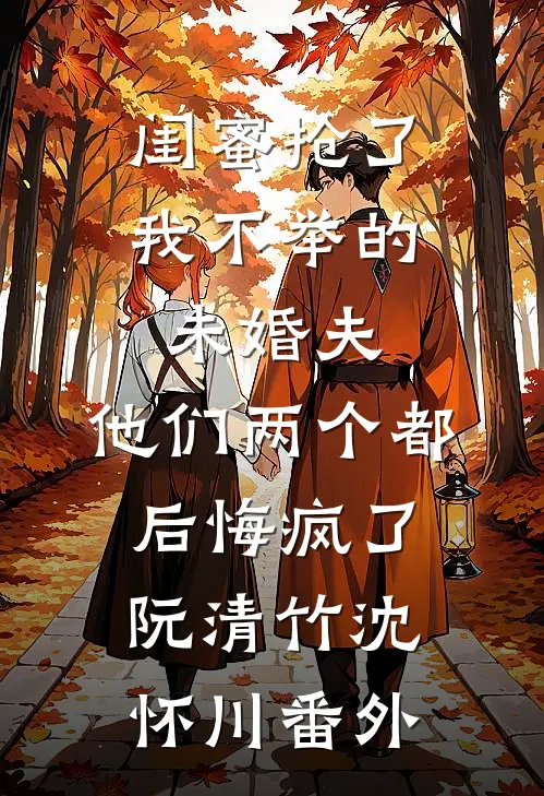 闺蜜抢了我不举的未婚夫，他们两个都后悔疯了阮清竹沈怀川番外