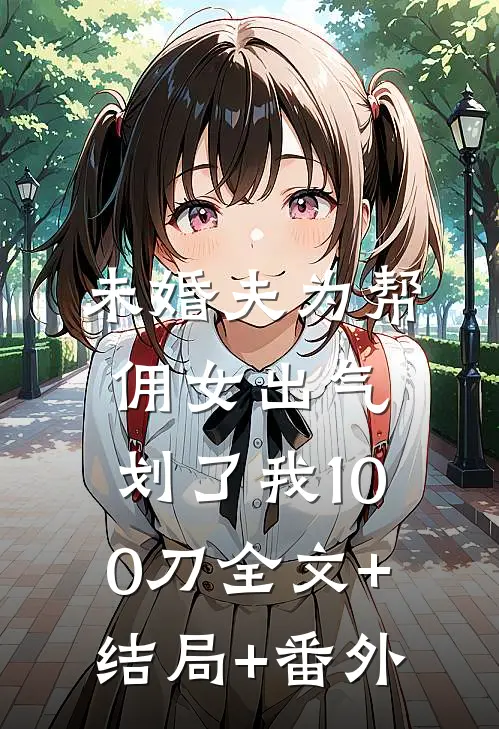 未婚夫为帮佣女出气，划了我100刀全文+结局+番外