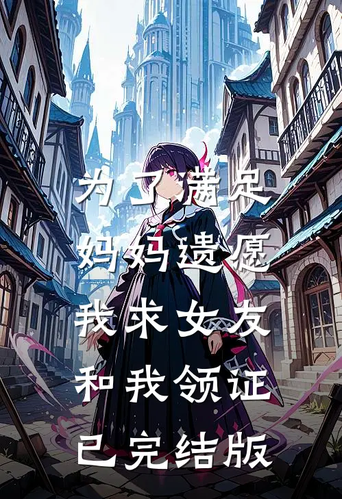 为了满足妈妈遗愿，我求女友和我领证已完结版