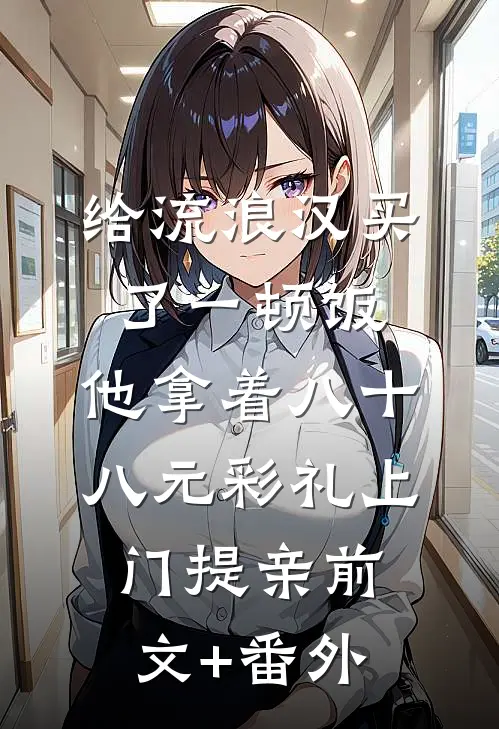给流浪汉买了一顿饭，他拿着八十八元彩礼上门提亲前文+番外