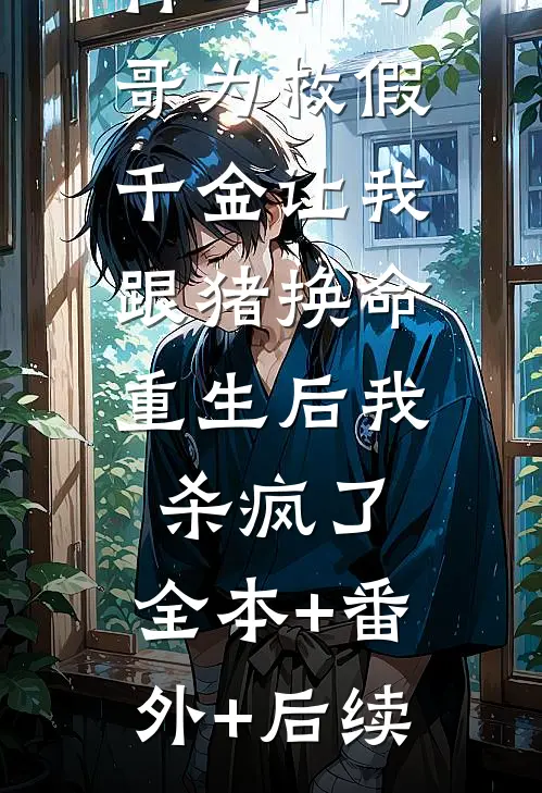竹马和哥哥为救假千金让我跟猪换命，重生后我杀疯了:全本+番外+后续