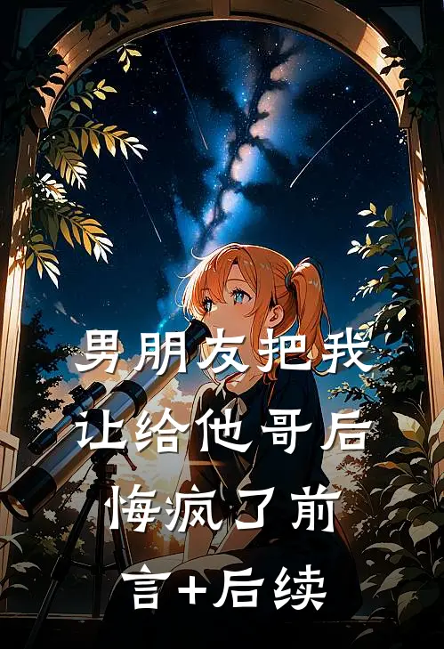 男朋友把我让给他哥后，悔疯了前言+后续