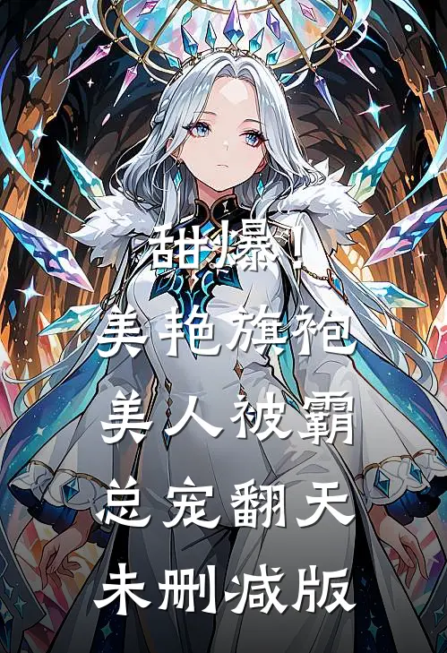 甜爆！美艳旗袍美人被霸总宠翻天未删减版