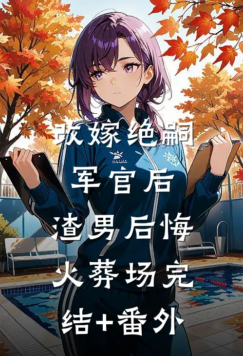 改嫁绝嗣军官后，渣男后悔火葬场完结+番外
